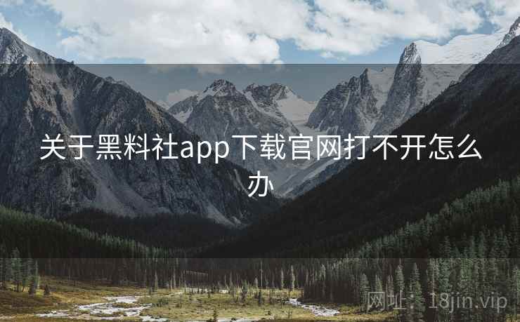 关于黑料社app下载官网打不开怎么办
