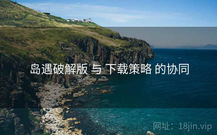 岛遇破解版 与 下载策略 的协同