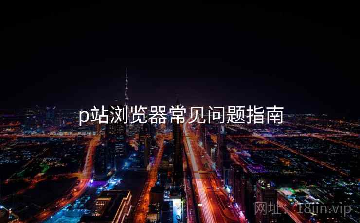 p站浏览器常见问题指南