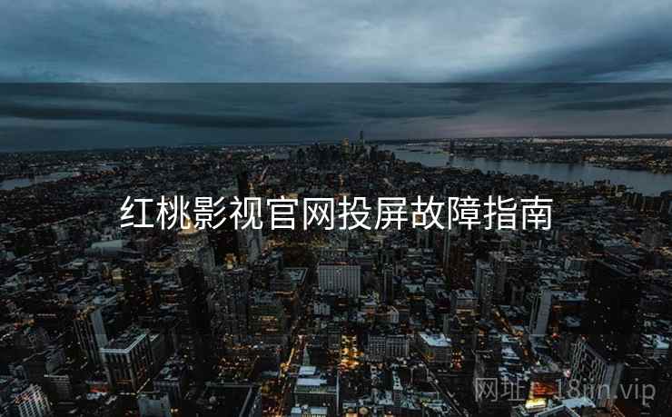 红桃影视官网投屏故障指南