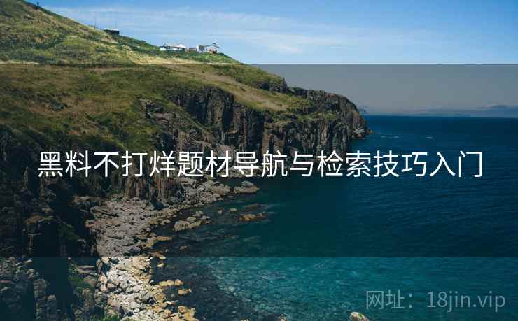 黑料不打烊题材导航与检索技巧入门