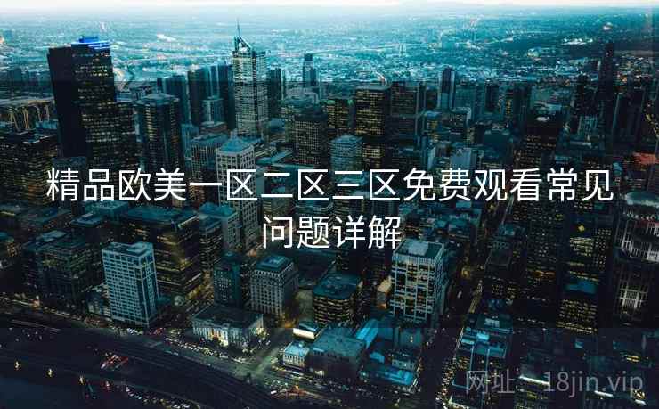 精品欧美一区二区三区免费观看常见问题详解