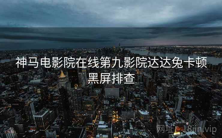 神马电影院在线第九影院达达兔卡顿黑屏排查