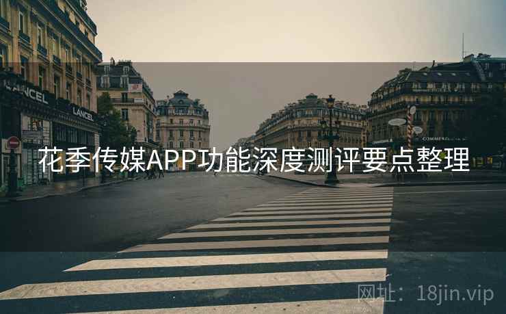花季传媒APP功能深度测评要点整理