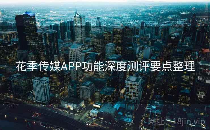 花季传媒APP功能深度测评要点整理