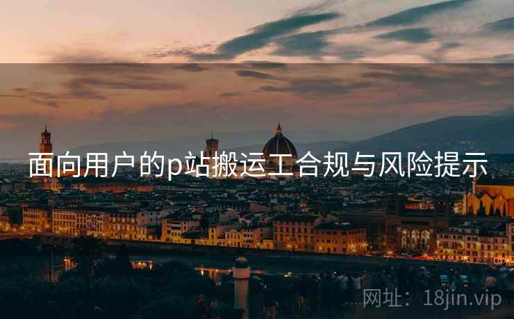 面向用户的p站搬运工合规与风险提示