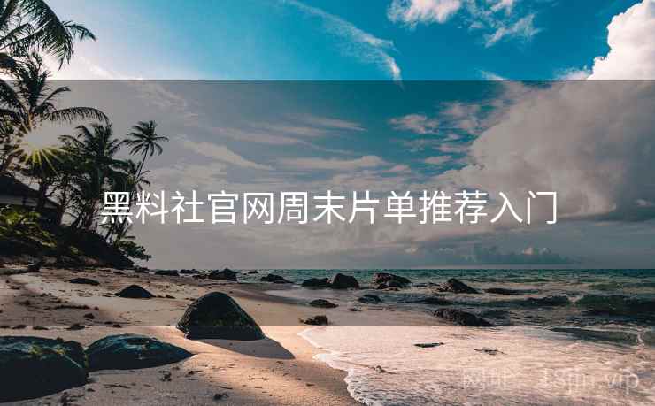 黑料社官网周末片单推荐入门