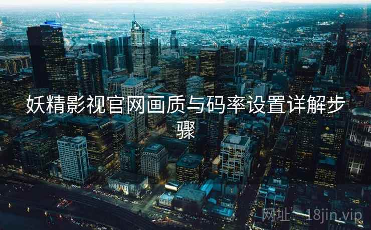 妖精影视官网画质与码率设置详解步骤