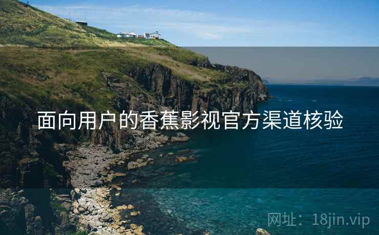 面向用户的香蕉影视官方渠道核验