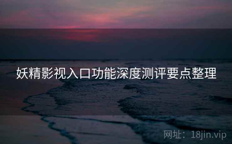 妖精影视入口功能深度测评要点整理