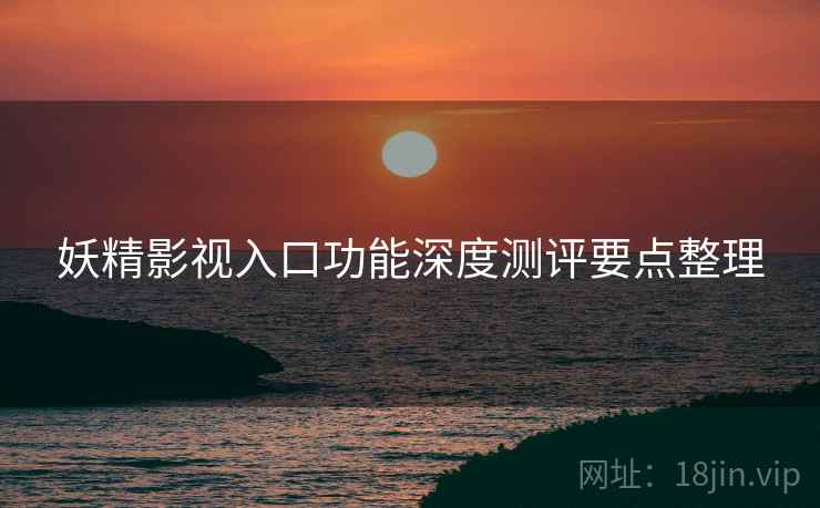 妖精影视入口功能深度测评要点整理