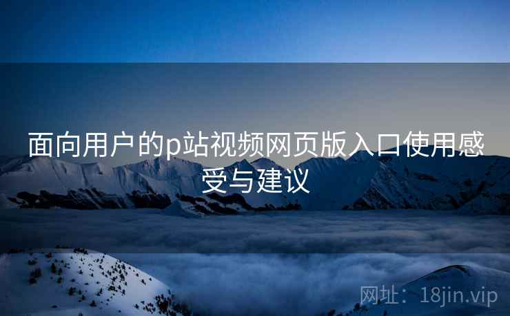 面向用户的p站视频网页版入口使用感受与建议
