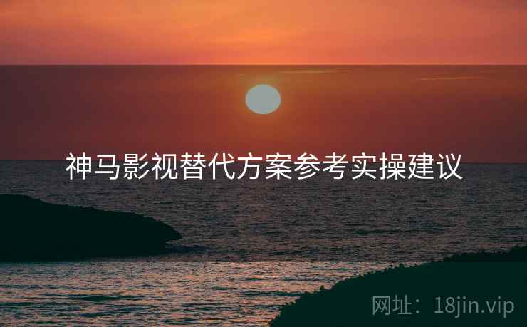 神马影视替代方案参考实操建议