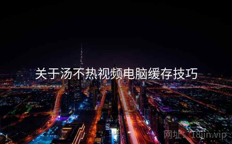 关于汤不热视频电脑缓存技巧