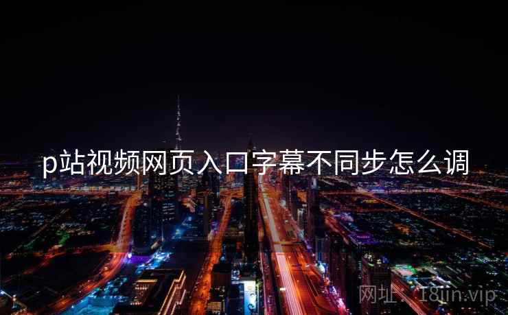 p站视频网页入口字幕不同步怎么调