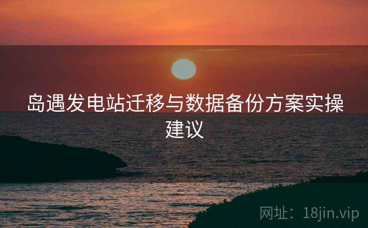 岛遇发电站迁移与数据备份方案实操建议