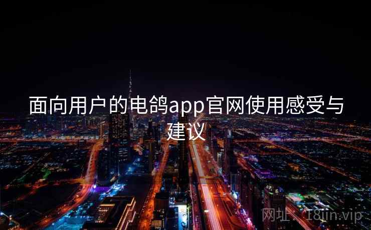 面向用户的电鸽app官网使用感受与建议 面向用户的电鸽app官网使用感受与建议