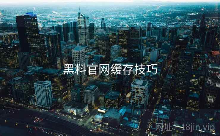 黑料官网缓存技巧 黑料官网缓存技巧