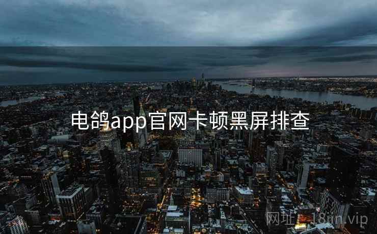 电鸽app官网卡顿黑屏排查 电鸽app官网卡顿黑屏排查