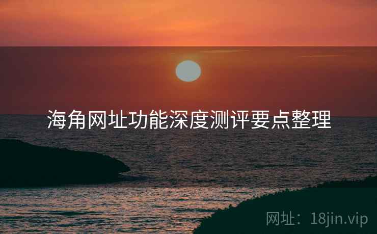 海角网址功能深度测评要点整理 海角网址功能深度测评要点整理