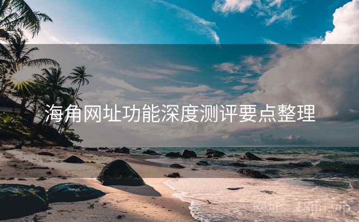 海角网址功能深度测评要点整理 海角网址功能深度测评要点整理